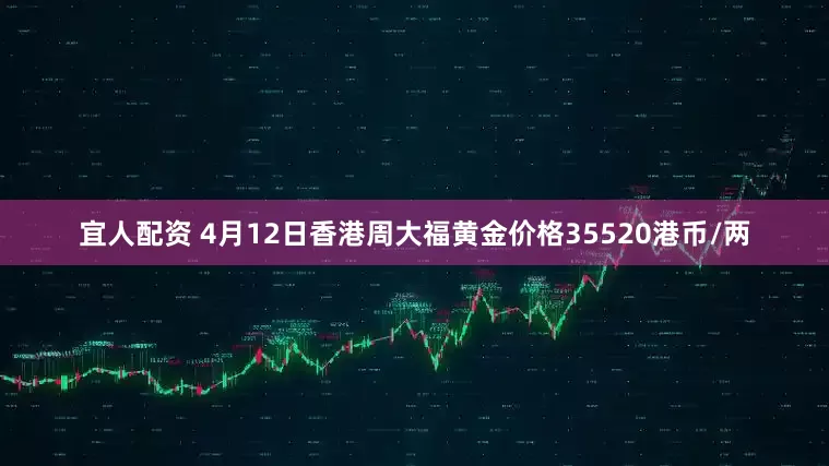 宜人配资 4月12日香港周大福黄金价格35520港币/两