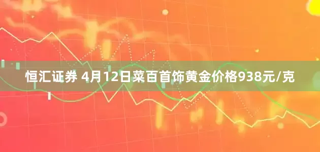 恒汇证券 4月12日菜百首饰黄金价格938元/克