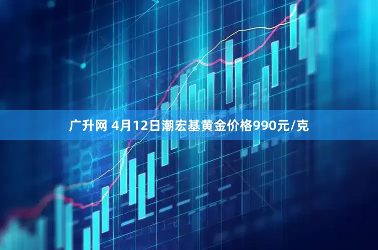 广升网 4月12日潮宏基黄金价格990元/克