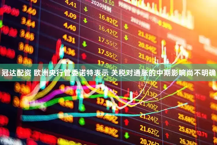 冠达配资 欧洲央行管委诺特表示 关税对通胀的中期影响尚不明确