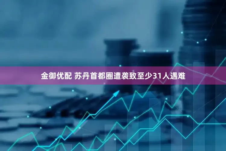 金御优配 苏丹首都圈遭袭致至少31人遇难