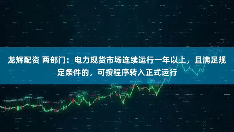 龙辉配资 两部门：电力现货市场连续运行一年以上，且满足规定条件的，可按程序转入正式运行