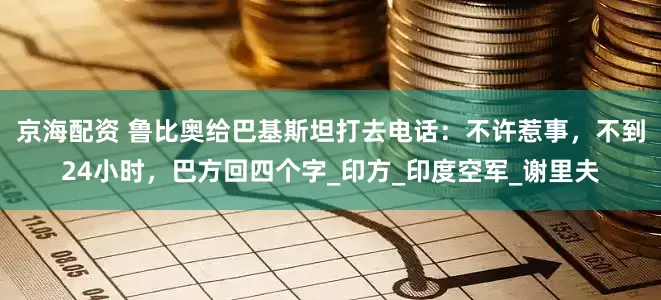 京海配资 鲁比奥给巴基斯坦打去电话：不许惹事，不到24小时，巴方回四个字_印方_印度空军_谢里夫