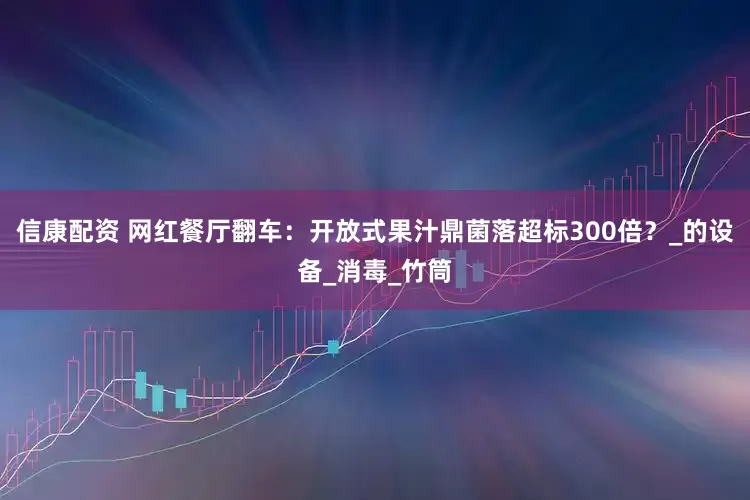信康配资 网红餐厅翻车：开放式果汁鼎菌落超标300倍？_的设备_消毒_竹筒