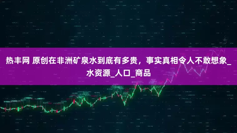 热丰网 原创在非洲矿泉水到底有多贵，事实真相令人不敢想象_水资源_人口_商品
