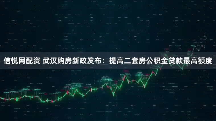 信悦网配资 武汉购房新政发布：提高二套房公积金贷款最高额度