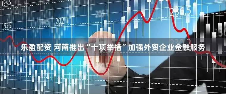 乐盈配资 河南推出“十项举措”加强外贸企业金融服务