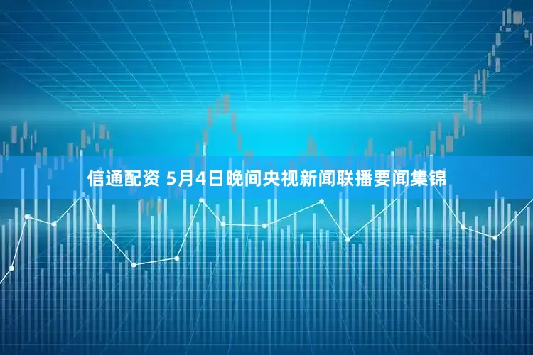 信通配资 5月4日晚间央视新闻联播要闻集锦