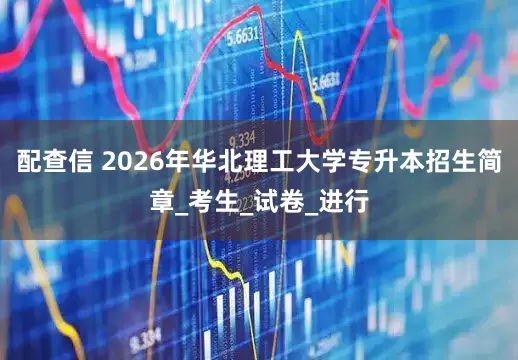 配查信 2026年华北理工大学专升本招生简章_考生_试卷_进行