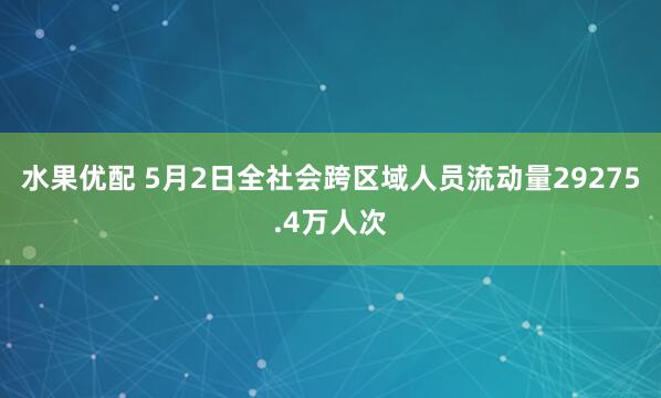 水果优配 5月2日全社会跨区域人员流动量29275.4万人次
