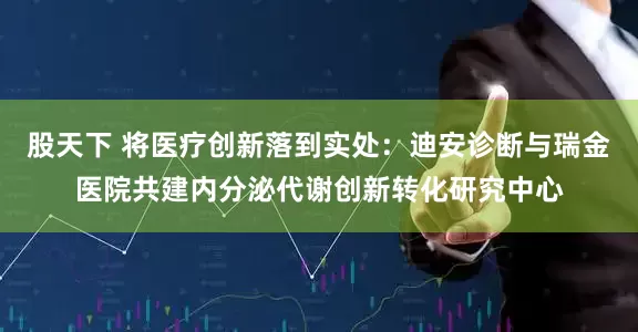 股天下 将医疗创新落到实处：迪安诊断与瑞金医院共建内分泌代谢创新转化研究中心