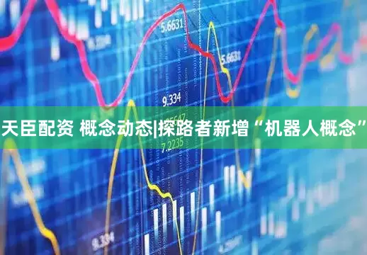 天臣配资 概念动态|探路者新增“机器人概念”