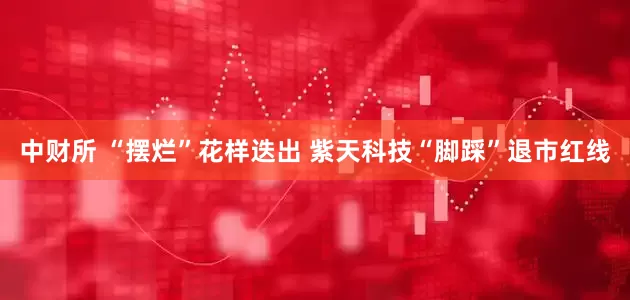 中财所 “摆烂”花样迭出 紫天科技“脚踩”退市红线
