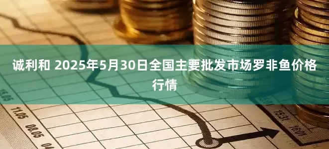 诚利和 2025年5月30日全国主要批发市场罗非鱼价格行情