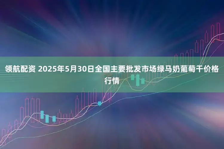 领航配资 2025年5月30日全国主要批发市场绿马奶葡萄干价格行情