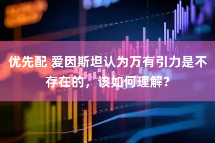 优先配 爱因斯坦认为万有引力是不存在的，该如何理解？
