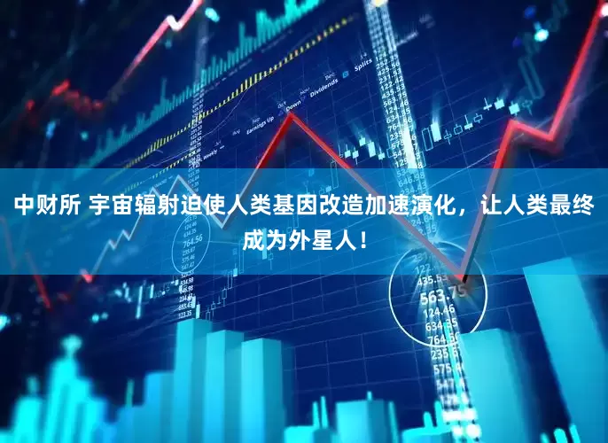 中财所 宇宙辐射迫使人类基因改造加速演化，让人类最终成为外星人！
