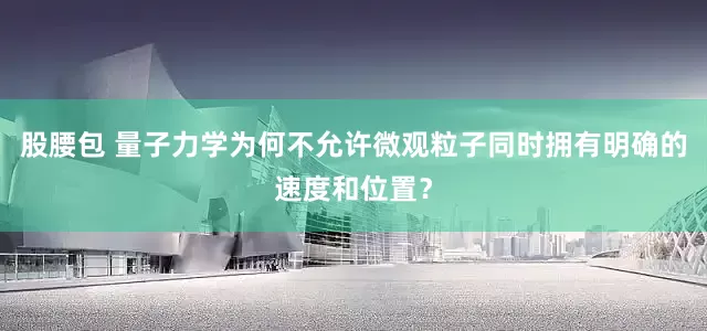 股腰包 量子力学为何不允许微观粒子同时拥有明确的速度和位置？