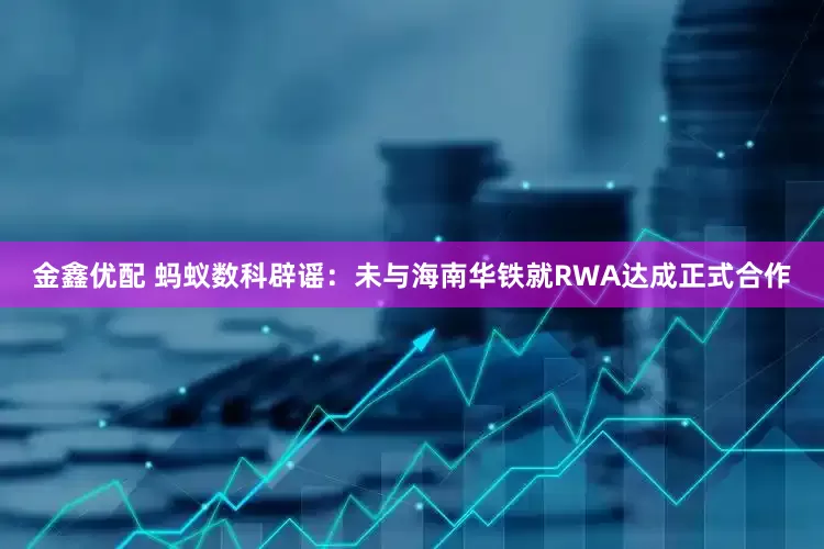 金鑫优配 蚂蚁数科辟谣：未与海南华铁就RWA达成正式合作