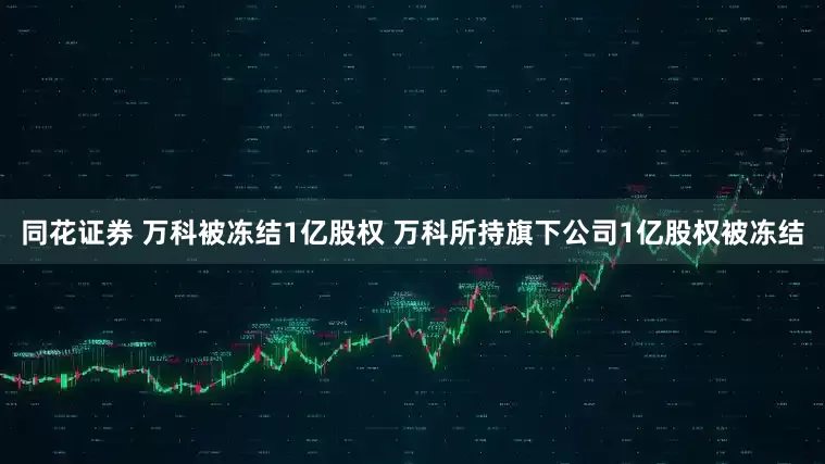 同花证券 万科被冻结1亿股权 万科所持旗下公司1亿股权被冻结
