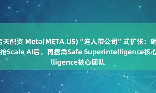 启天配资 Meta(META.US)“连人带公司”式扩张：砸143亿抢Scale AI后，再挖角Safe Superintelligence核心团队