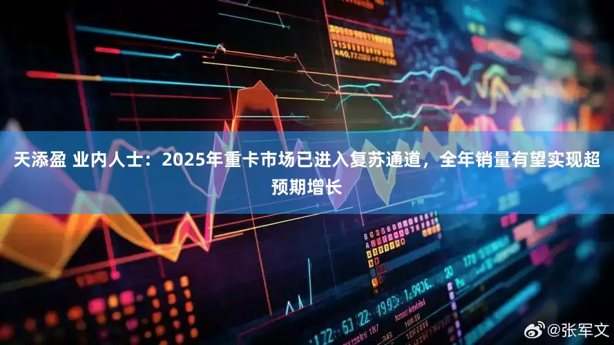 天添盈 业内人士：2025年重卡市场已进入复苏通道，全年销量有望实现超预期增长
