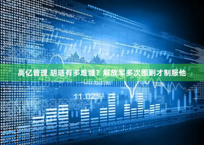 高亿管理 胡琏有多难缠？解放军多次围剿才制服他