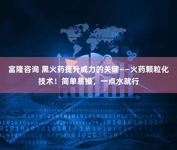 富隆咨询 黑火药提升威力的关键——火药颗粒化技术！简单易操，一点水就行