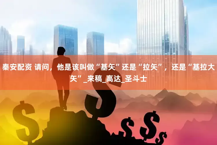 秦安配资 请问，他是该叫做“基矢”还是“拉矢”，还是“基拉大矢”_来稿_高达_圣斗士