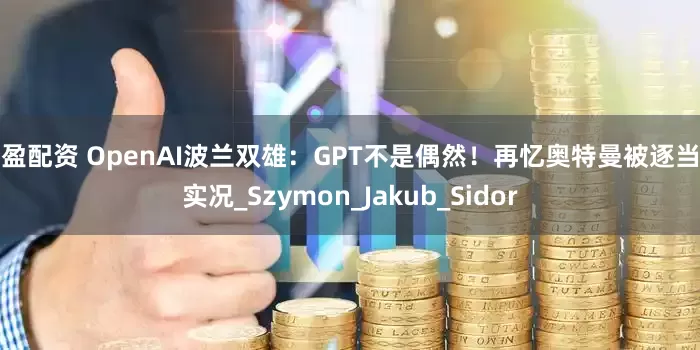 冠盈配资 OpenAI波兰双雄：GPT不是偶然！再忆奥特曼被逐当天实况_Szymon_Jakub_Sidor