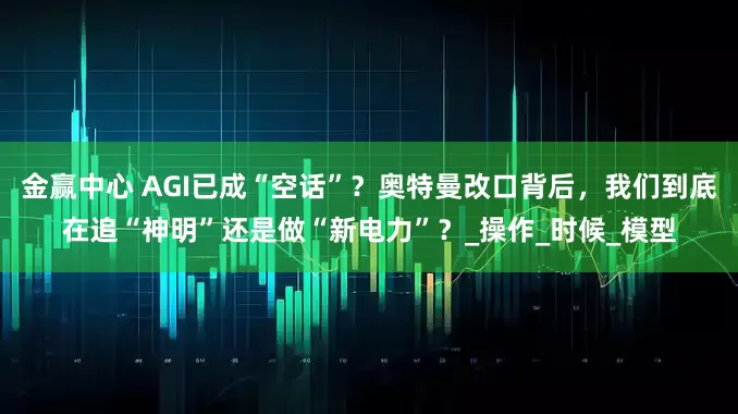 金赢中心 AGI已成“空话”？奥特曼改口背后，我们到底在追“神明”还是做“新电力”？_操作_时候_模型