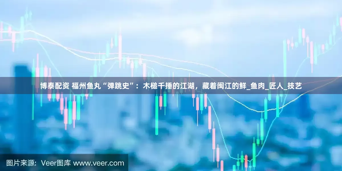 博泰配资 福州鱼丸“弹跳史”：木槌千捶的江湖，藏着闽江的鲜_鱼肉_匠人_技艺