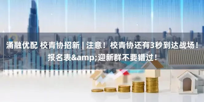 涌融优配 校青协招新 | 注意！校青协还有3秒到达战场！报名表&迎新群不要错过！