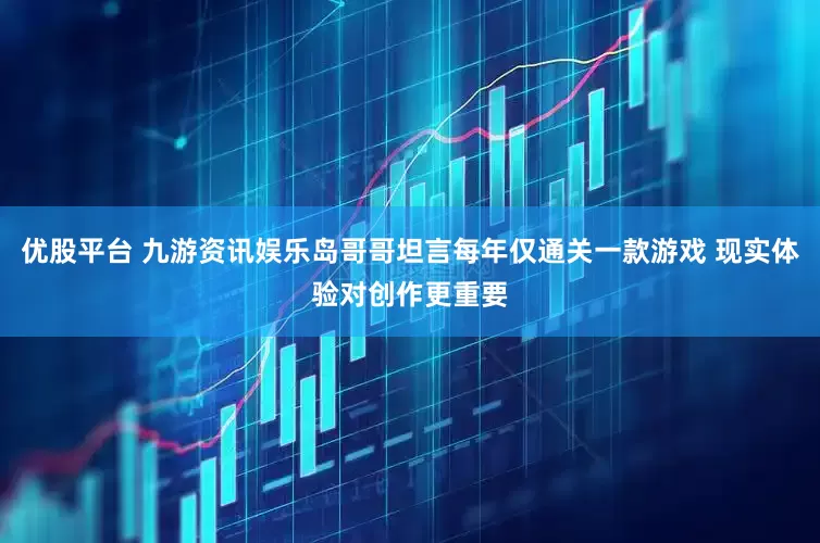 优股平台 九游资讯娱乐岛哥哥坦言每年仅通关一款游戏 现实体验对创作更重要