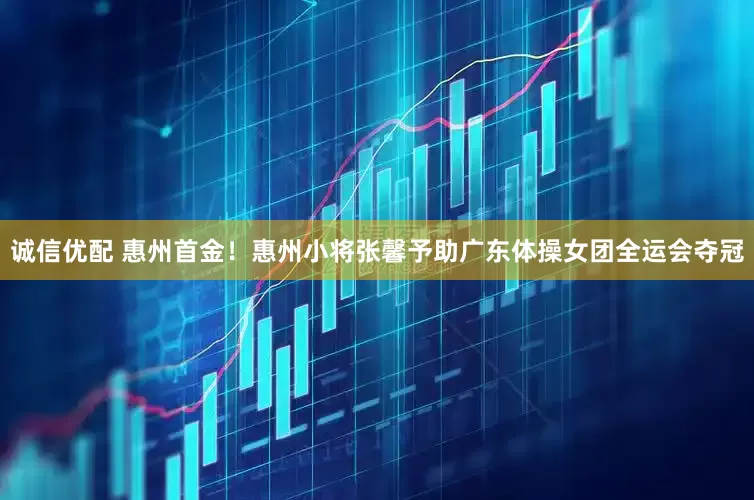 诚信优配 惠州首金！惠州小将张馨予助广东体操女团全运会夺冠