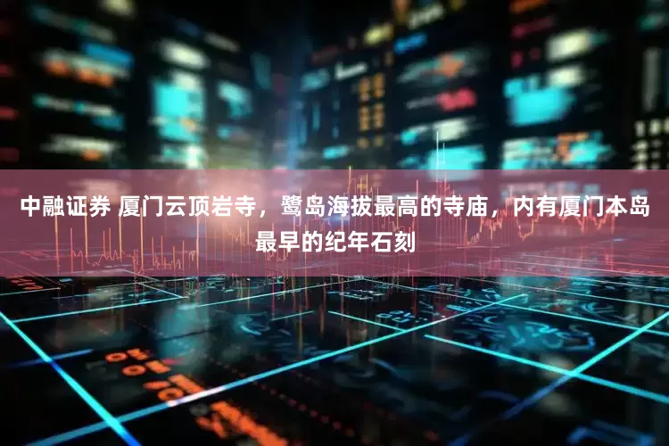 中融证券 厦门云顶岩寺，鹭岛海拔最高的寺庙，内有厦门本岛最早的纪年石刻