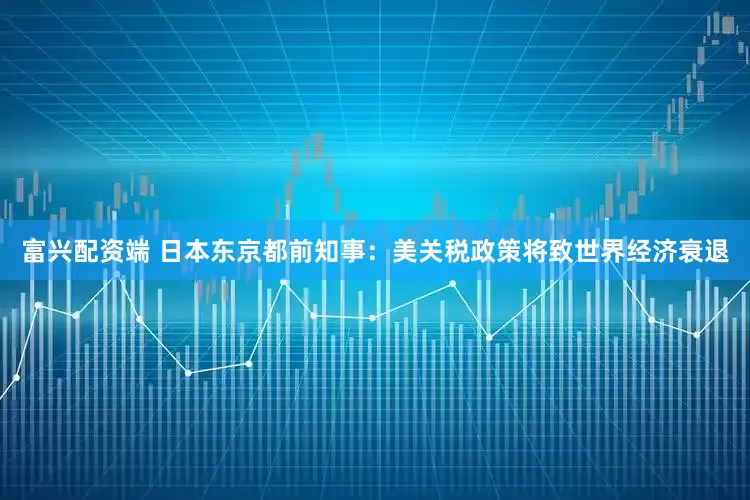 富兴配资端 日本东京都前知事：美关税政策将致世界经济衰退