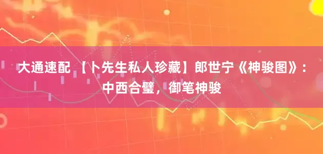 大通速配 【卜先生私人珍藏】郎世宁《神骏图》：中西合璧，御笔神骏