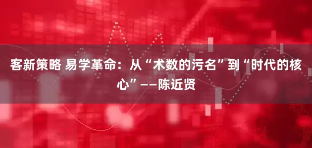 客新策略 易学革命：从“术数的污名”到“时代的核心”——陈近贤