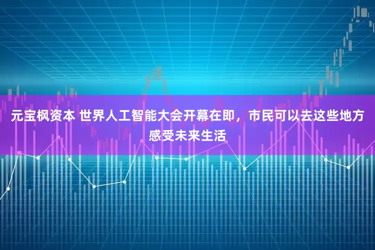 元宝枫资本 世界人工智能大会开幕在即，市民可以去这些地方感受未来生活