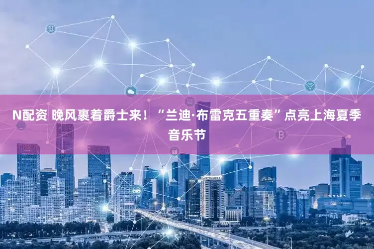 N配资 晚风裹着爵士来！“兰迪·布雷克五重奏”点亮上海夏季音乐节