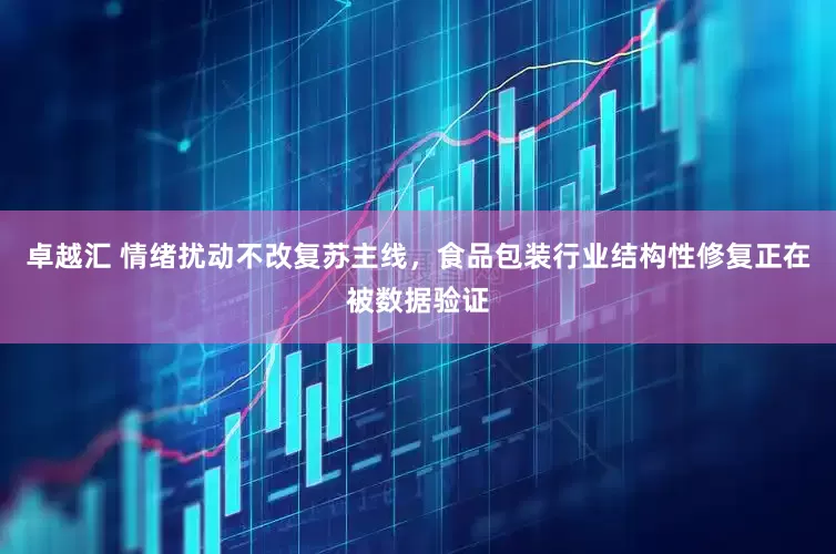 卓越汇 情绪扰动不改复苏主线，食品包装行业结构性修复正在被数据验证
