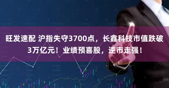旺发速配 沪指失守3700点，长鑫科技市值跌破3万亿元！业绩预喜股，逆市走强！